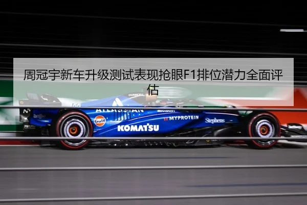 周冠宇新车升级测试表现抢眼F1排位潜力全面评估